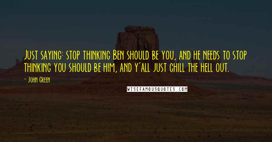 John Green Quotes: Just saying: stop thinking Ben should be you, and he needs to stop thinking you should be him, and y'all just chill the hell out.