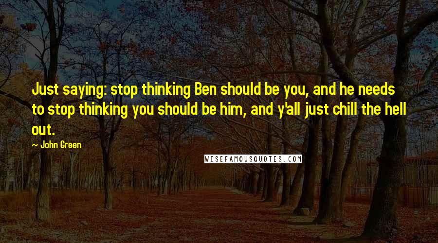 John Green Quotes: Just saying: stop thinking Ben should be you, and he needs to stop thinking you should be him, and y'all just chill the hell out.