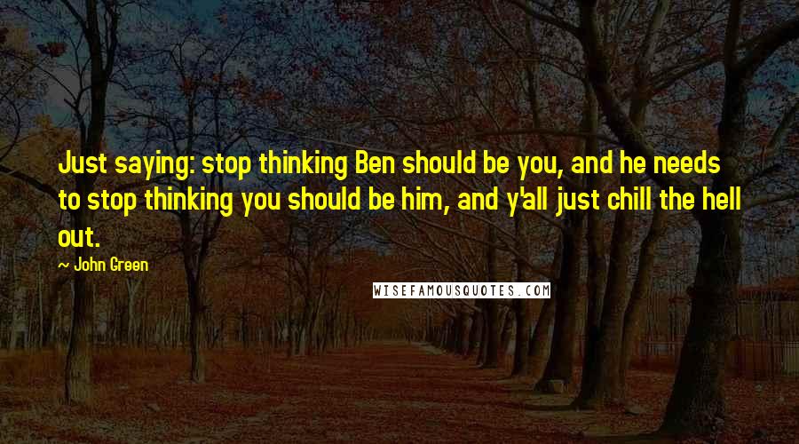 John Green Quotes: Just saying: stop thinking Ben should be you, and he needs to stop thinking you should be him, and y'all just chill the hell out.