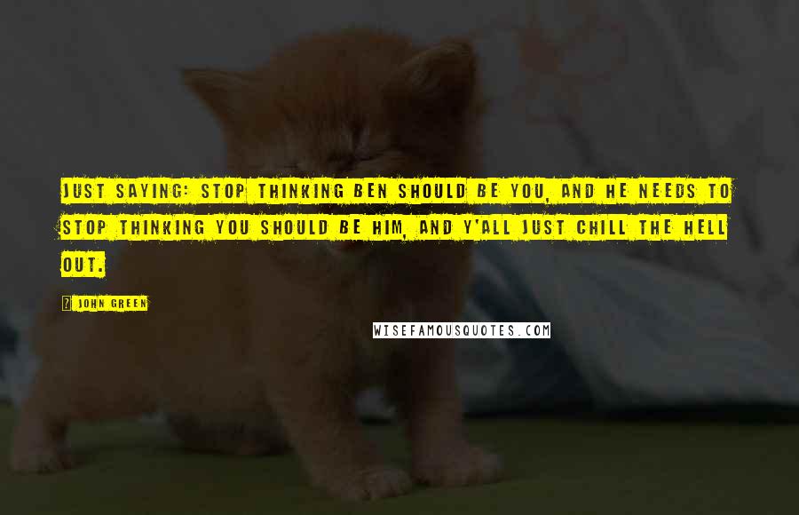 John Green Quotes: Just saying: stop thinking Ben should be you, and he needs to stop thinking you should be him, and y'all just chill the hell out.