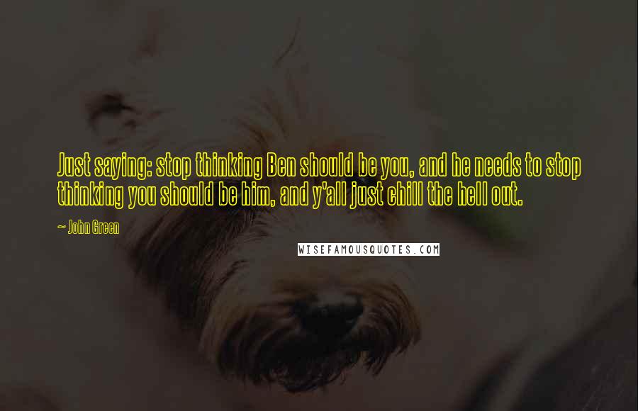 John Green Quotes: Just saying: stop thinking Ben should be you, and he needs to stop thinking you should be him, and y'all just chill the hell out.