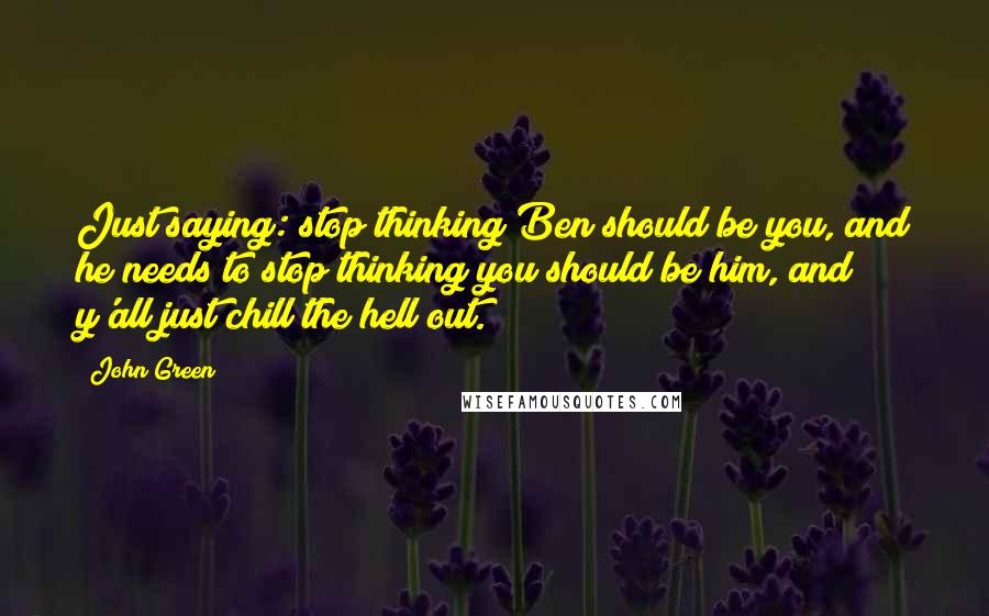 John Green Quotes: Just saying: stop thinking Ben should be you, and he needs to stop thinking you should be him, and y'all just chill the hell out.