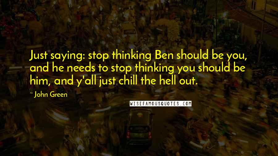 John Green Quotes: Just saying: stop thinking Ben should be you, and he needs to stop thinking you should be him, and y'all just chill the hell out.