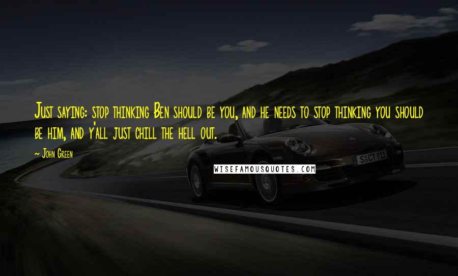 John Green Quotes: Just saying: stop thinking Ben should be you, and he needs to stop thinking you should be him, and y'all just chill the hell out.