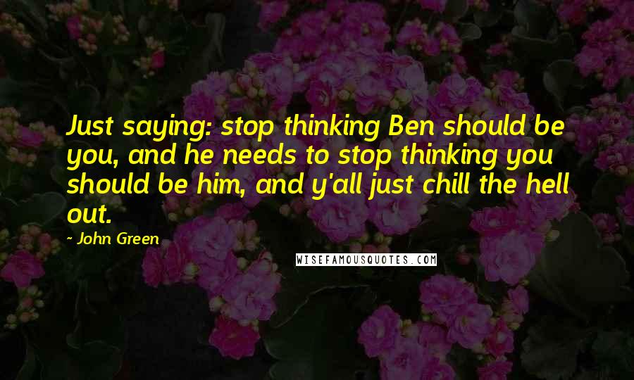 John Green Quotes: Just saying: stop thinking Ben should be you, and he needs to stop thinking you should be him, and y'all just chill the hell out.