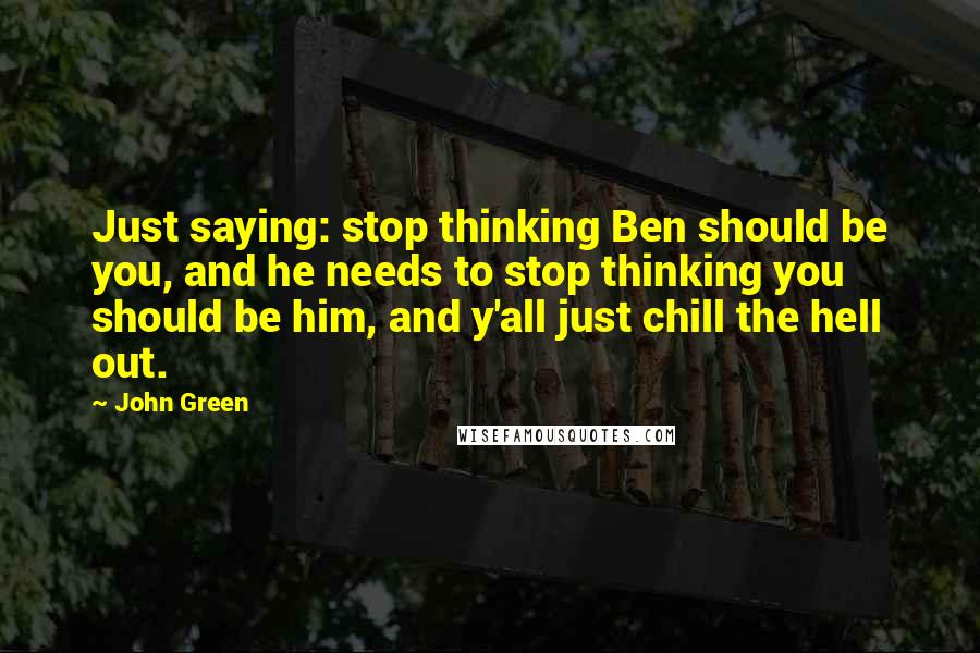 John Green Quotes: Just saying: stop thinking Ben should be you, and he needs to stop thinking you should be him, and y'all just chill the hell out.