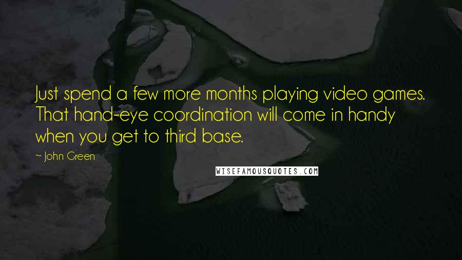 John Green Quotes: Just spend a few more months playing video games. That hand-eye coordination will come in handy when you get to third base.