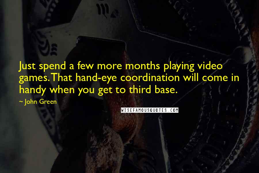John Green Quotes: Just spend a few more months playing video games. That hand-eye coordination will come in handy when you get to third base.