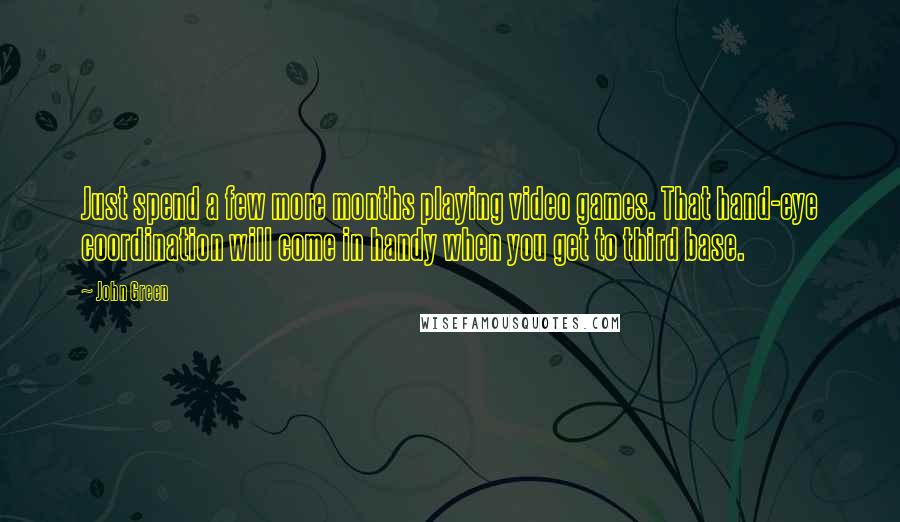 John Green Quotes: Just spend a few more months playing video games. That hand-eye coordination will come in handy when you get to third base.