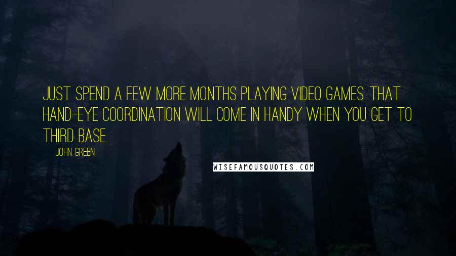 John Green Quotes: Just spend a few more months playing video games. That hand-eye coordination will come in handy when you get to third base.