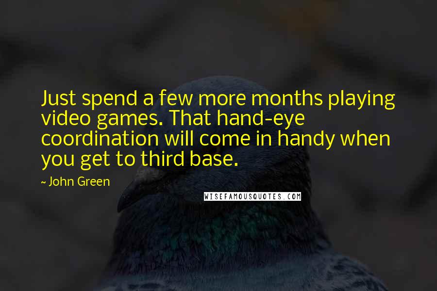 John Green Quotes: Just spend a few more months playing video games. That hand-eye coordination will come in handy when you get to third base.