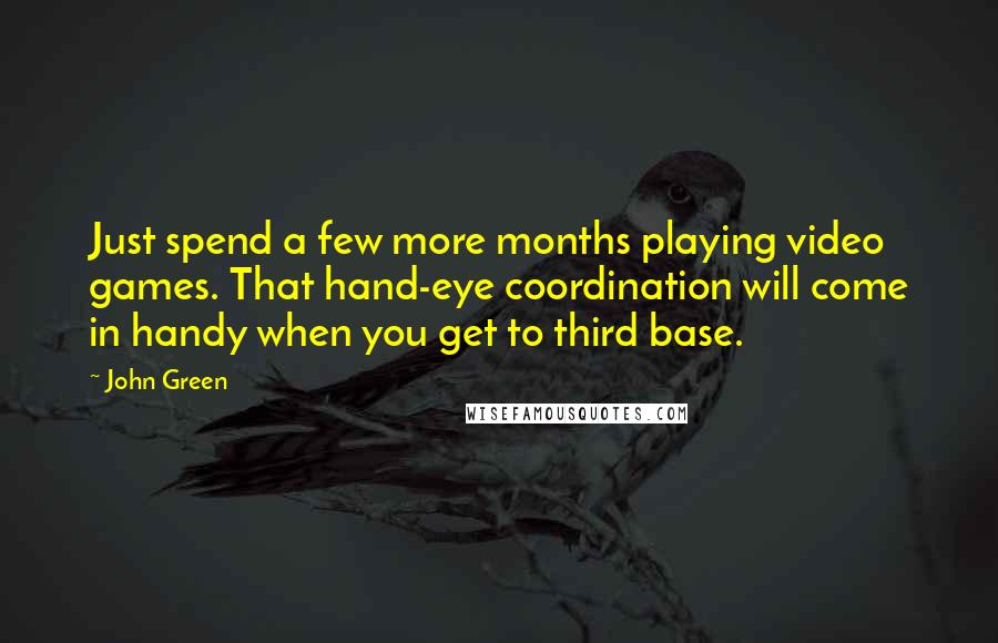 John Green Quotes: Just spend a few more months playing video games. That hand-eye coordination will come in handy when you get to third base.