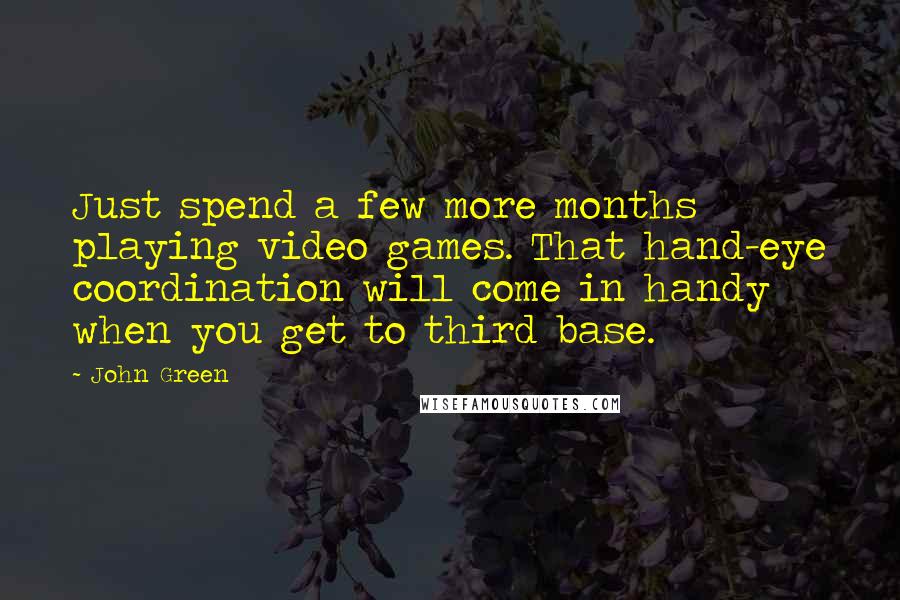 John Green Quotes: Just spend a few more months playing video games. That hand-eye coordination will come in handy when you get to third base.