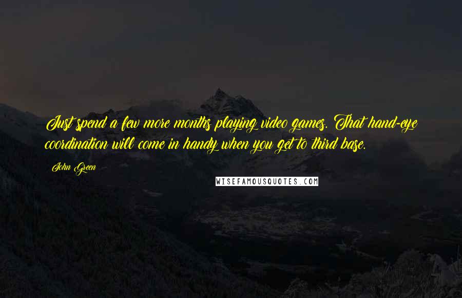 John Green Quotes: Just spend a few more months playing video games. That hand-eye coordination will come in handy when you get to third base.