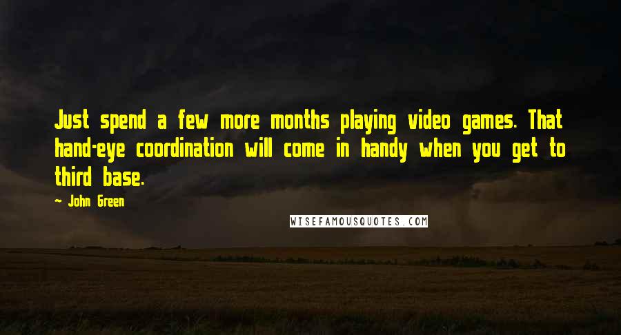 John Green Quotes: Just spend a few more months playing video games. That hand-eye coordination will come in handy when you get to third base.