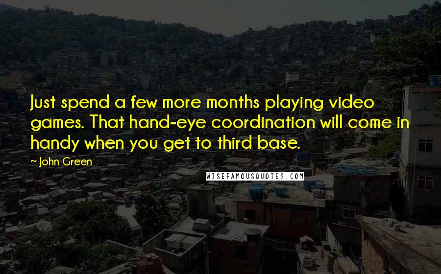 John Green Quotes: Just spend a few more months playing video games. That hand-eye coordination will come in handy when you get to third base.