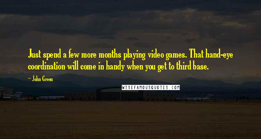 John Green Quotes: Just spend a few more months playing video games. That hand-eye coordination will come in handy when you get to third base.