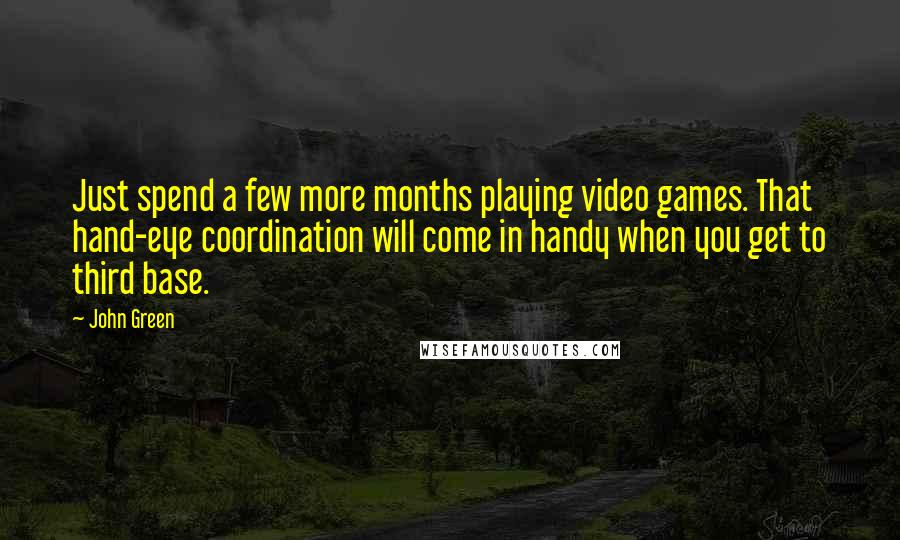 John Green Quotes: Just spend a few more months playing video games. That hand-eye coordination will come in handy when you get to third base.