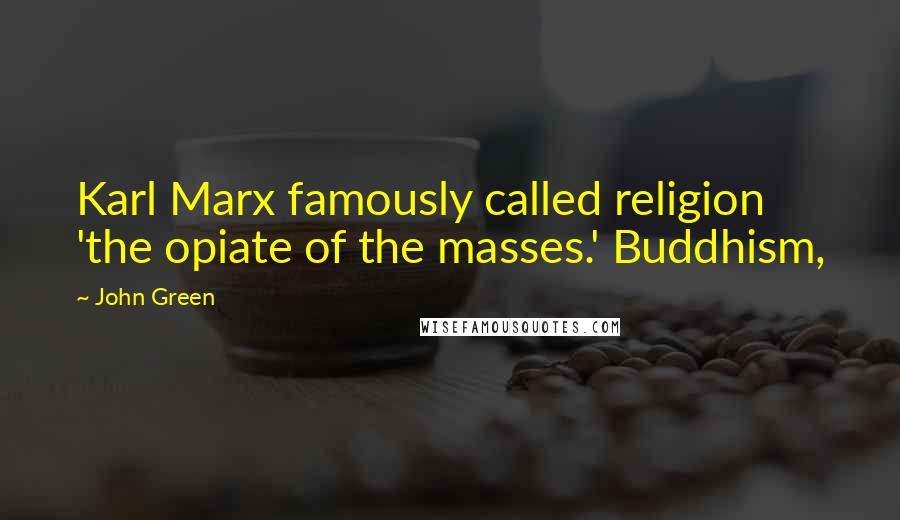 John Green Quotes: Karl Marx famously called religion 'the opiate of the masses.' Buddhism,