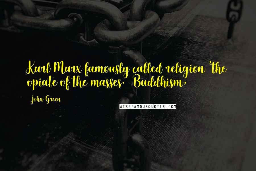 John Green Quotes: Karl Marx famously called religion 'the opiate of the masses.' Buddhism,