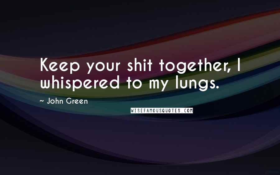 John Green Quotes: Keep your shit together, I whispered to my lungs.