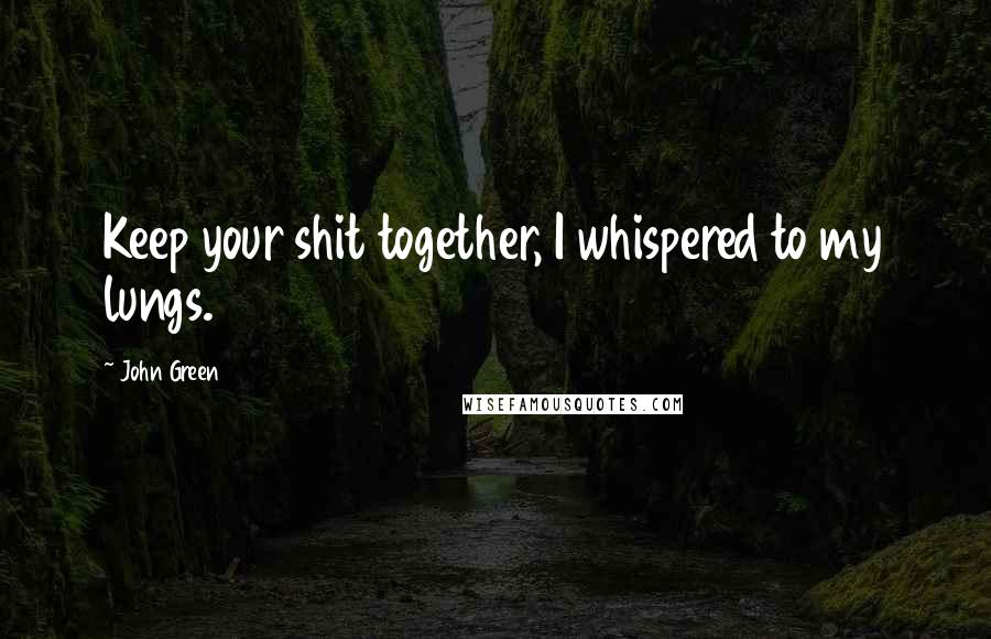 John Green Quotes: Keep your shit together, I whispered to my lungs.