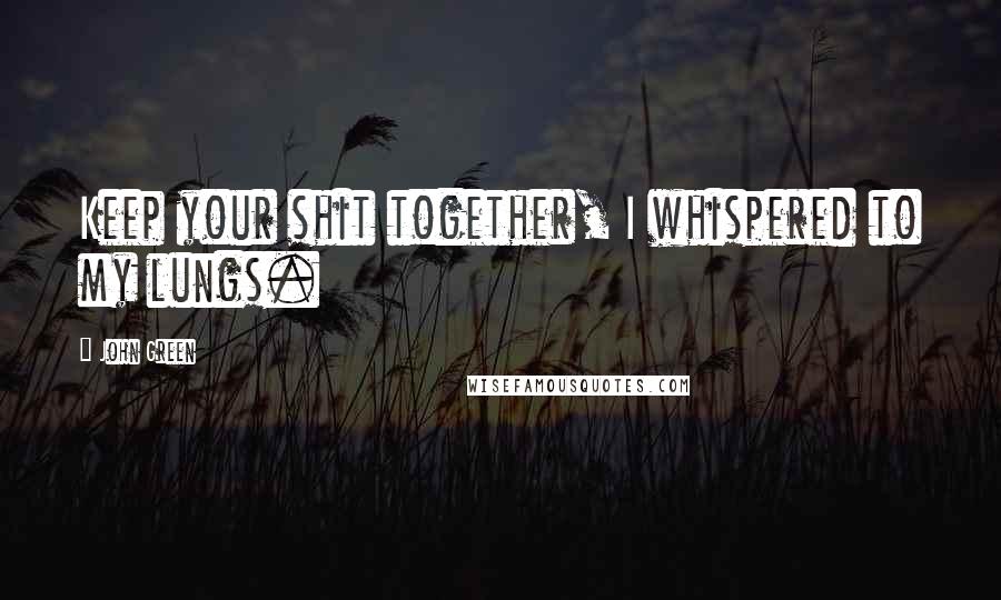John Green Quotes: Keep your shit together, I whispered to my lungs.