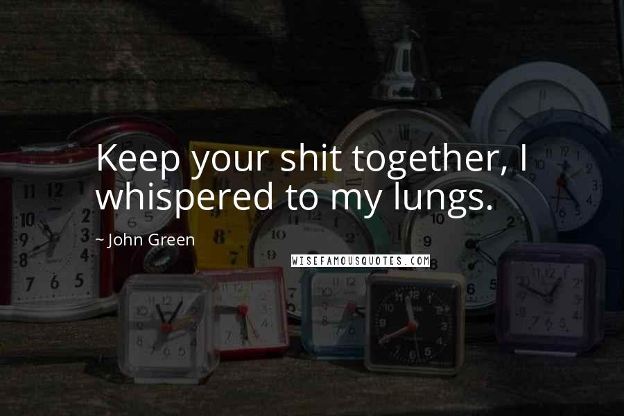 John Green Quotes: Keep your shit together, I whispered to my lungs.