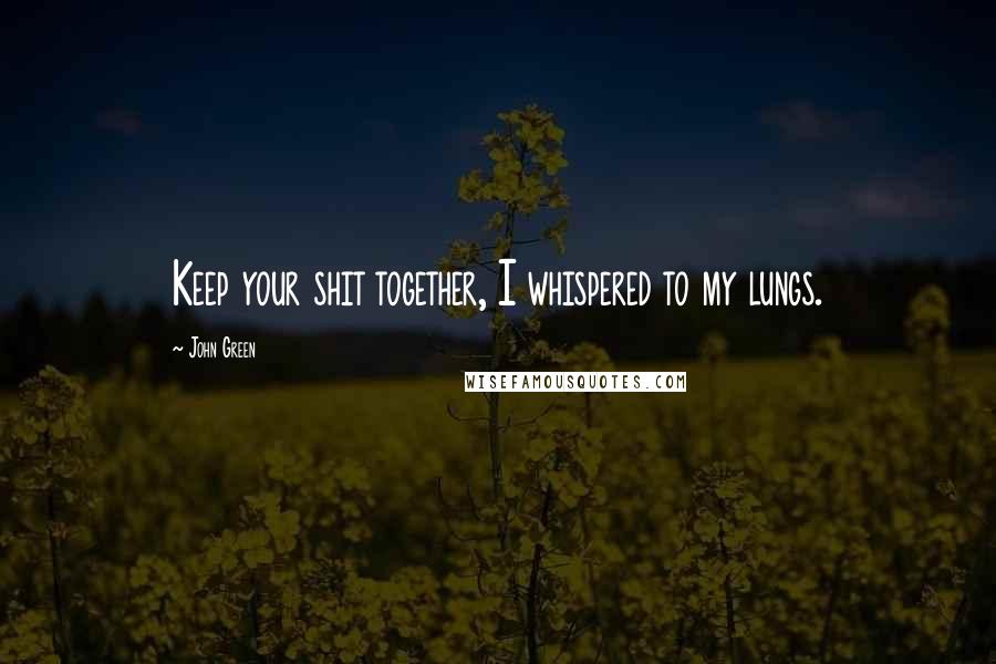 John Green Quotes: Keep your shit together, I whispered to my lungs.