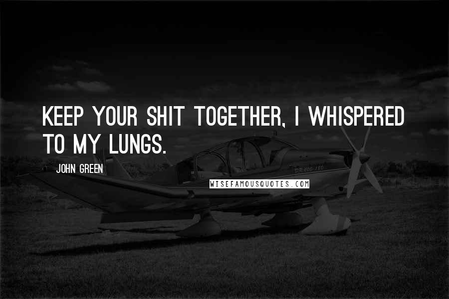 John Green Quotes: Keep your shit together, I whispered to my lungs.