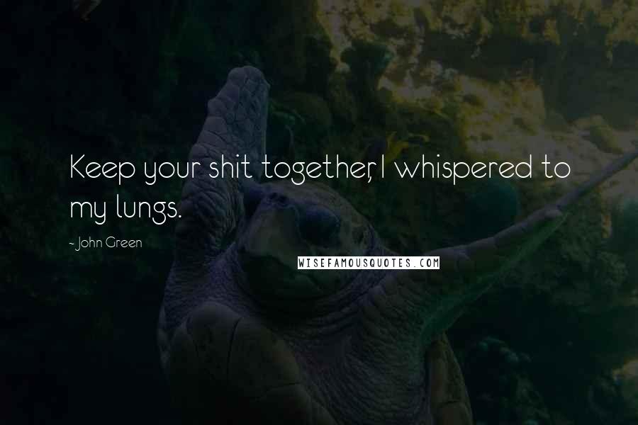 John Green Quotes: Keep your shit together, I whispered to my lungs.