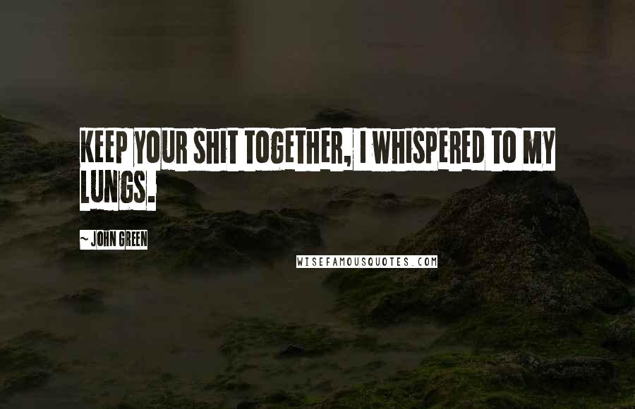 John Green Quotes: Keep your shit together, I whispered to my lungs.