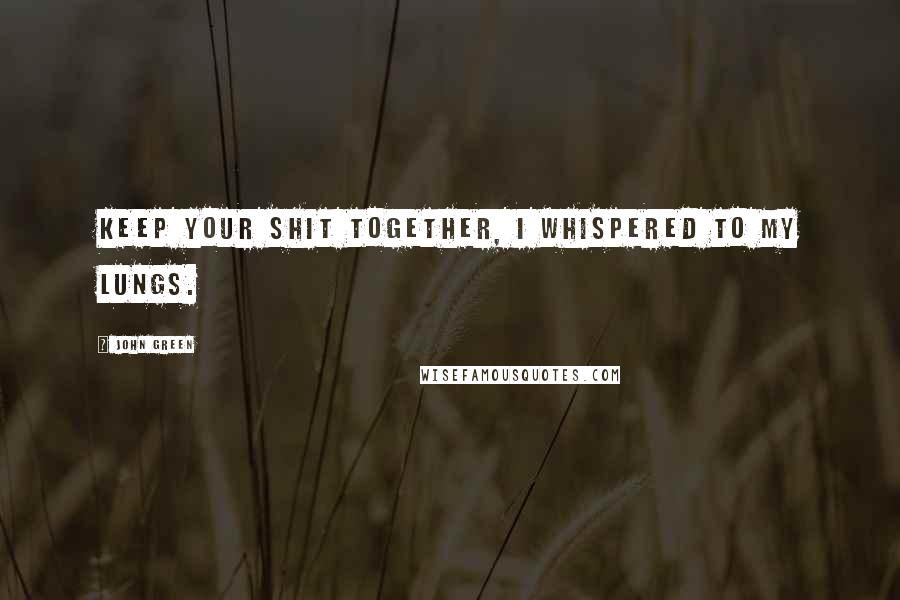 John Green Quotes: Keep your shit together, I whispered to my lungs.