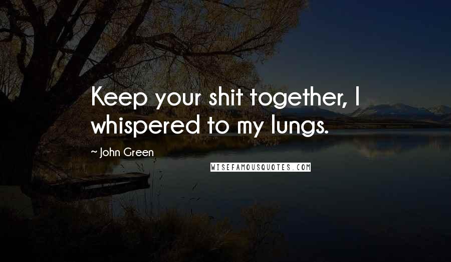 John Green Quotes: Keep your shit together, I whispered to my lungs.