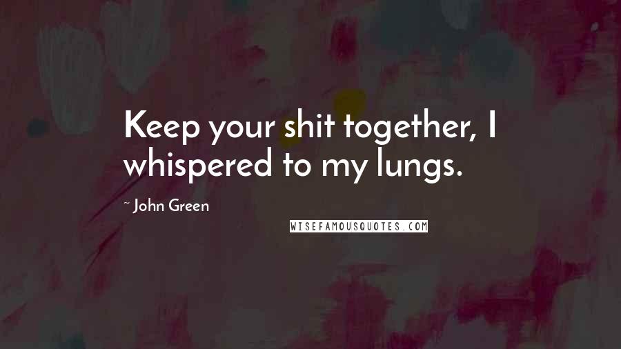 John Green Quotes: Keep your shit together, I whispered to my lungs.