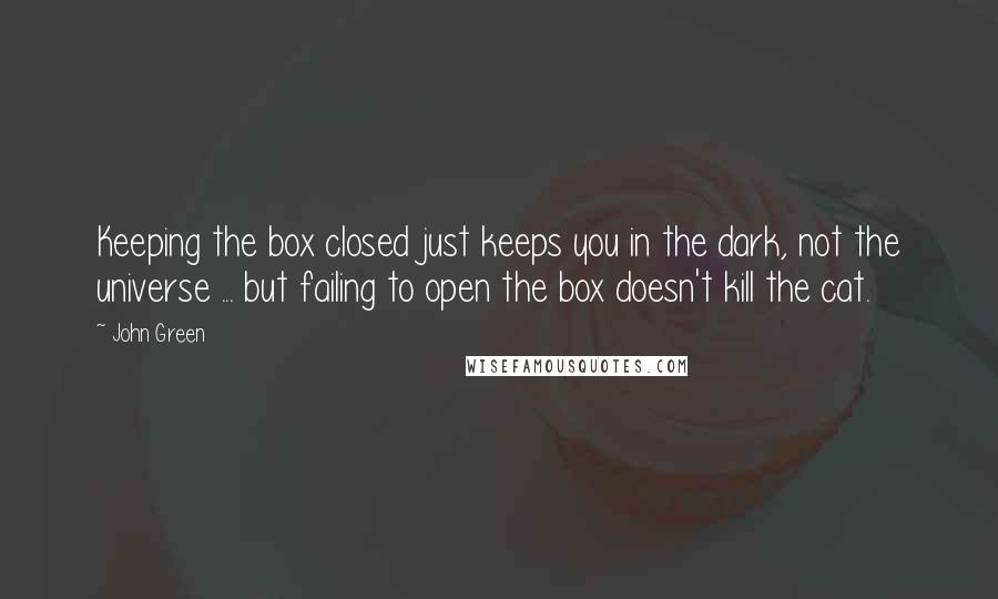 John Green Quotes: Keeping the box closed just keeps you in the dark, not the universe ... but failing to open the box doesn't kill the cat.