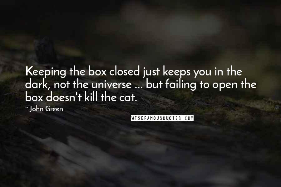 John Green Quotes: Keeping the box closed just keeps you in the dark, not the universe ... but failing to open the box doesn't kill the cat.