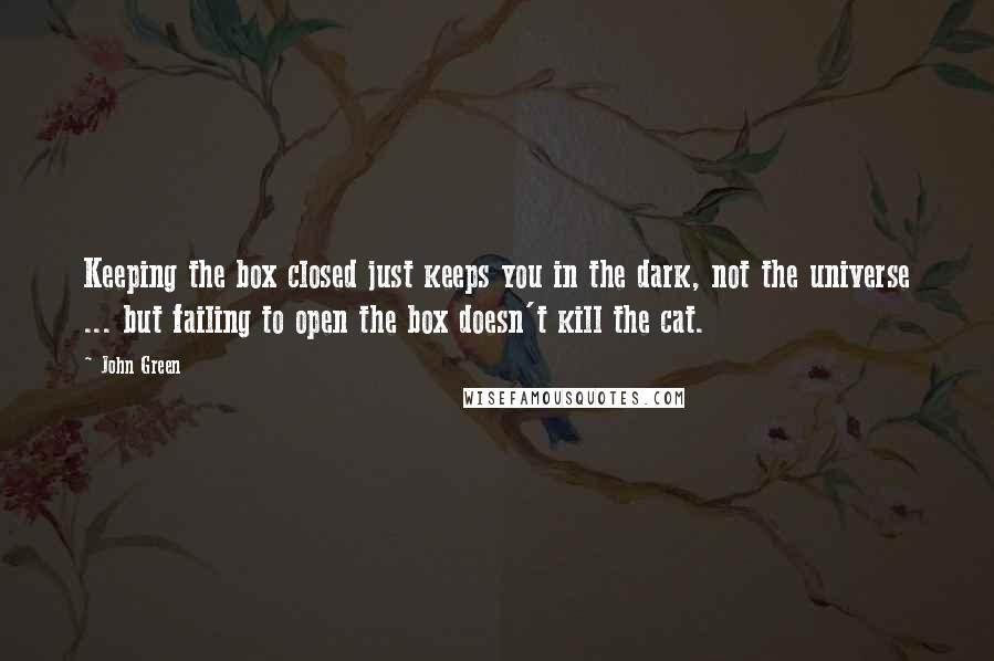 John Green Quotes: Keeping the box closed just keeps you in the dark, not the universe ... but failing to open the box doesn't kill the cat.
