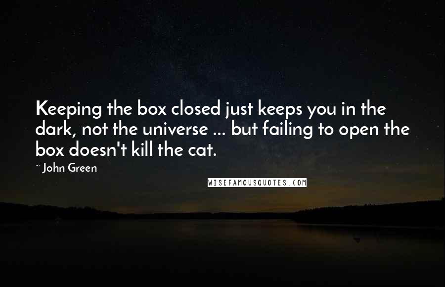 John Green Quotes: Keeping the box closed just keeps you in the dark, not the universe ... but failing to open the box doesn't kill the cat.