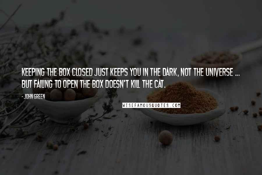 John Green Quotes: Keeping the box closed just keeps you in the dark, not the universe ... but failing to open the box doesn't kill the cat.