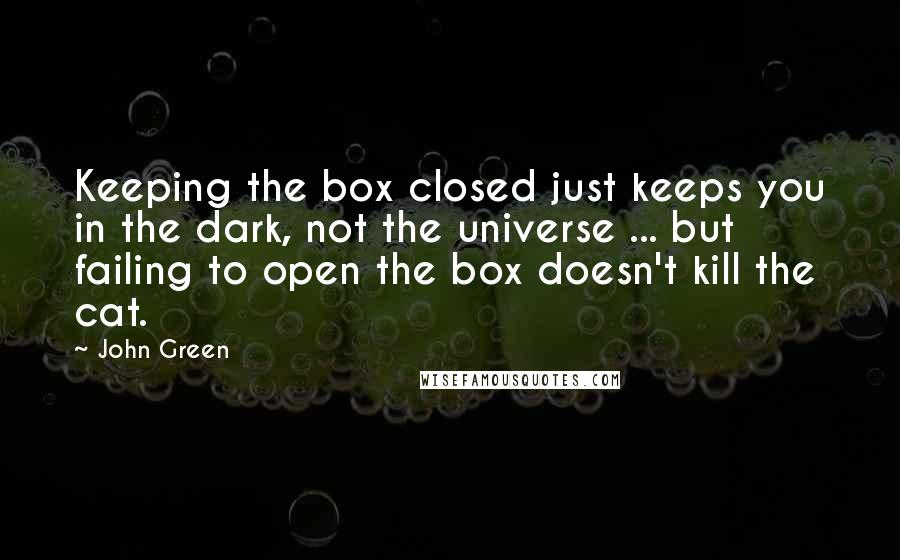 John Green Quotes: Keeping the box closed just keeps you in the dark, not the universe ... but failing to open the box doesn't kill the cat.