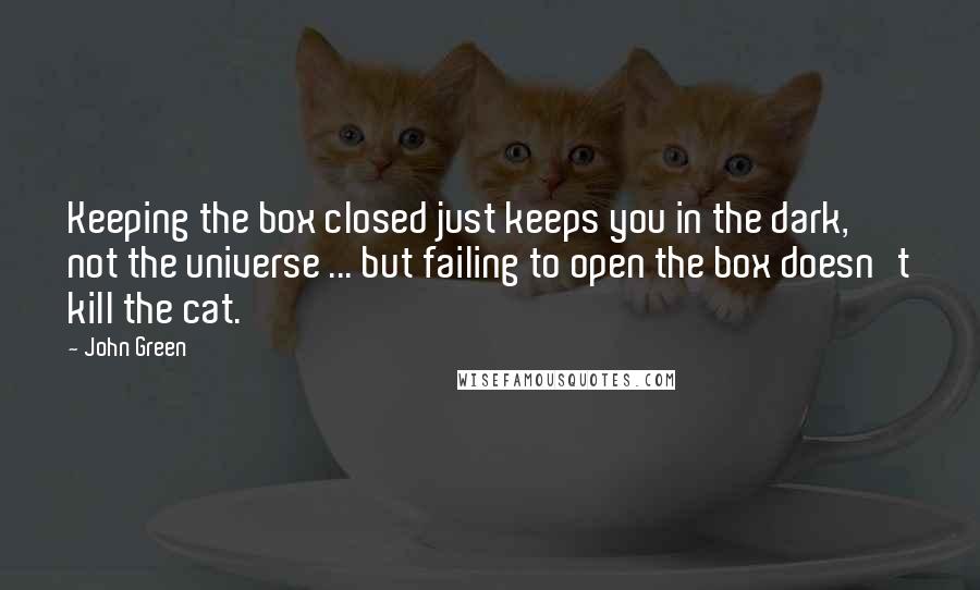 John Green Quotes: Keeping the box closed just keeps you in the dark, not the universe ... but failing to open the box doesn't kill the cat.