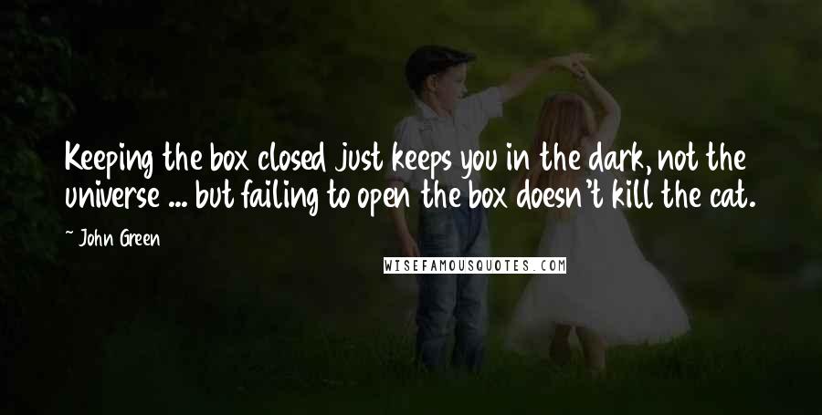 John Green Quotes: Keeping the box closed just keeps you in the dark, not the universe ... but failing to open the box doesn't kill the cat.