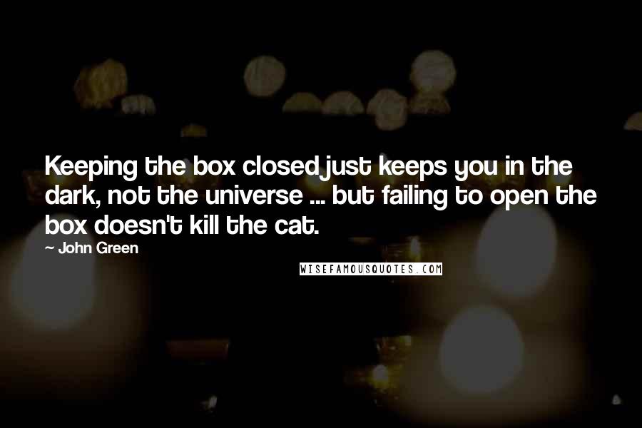 John Green Quotes: Keeping the box closed just keeps you in the dark, not the universe ... but failing to open the box doesn't kill the cat.