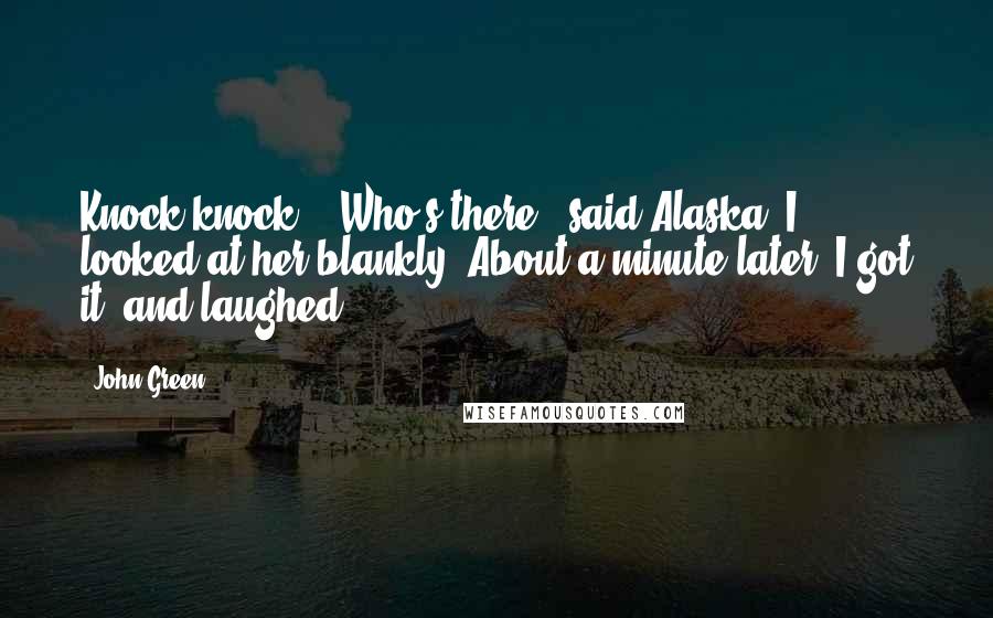 John Green Quotes: Knock knock." "Who's there?" said Alaska. I looked at her blankly. About a minute later, I got it, and laughed.