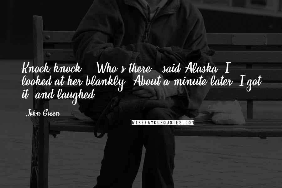 John Green Quotes: Knock knock." "Who's there?" said Alaska. I looked at her blankly. About a minute later, I got it, and laughed.