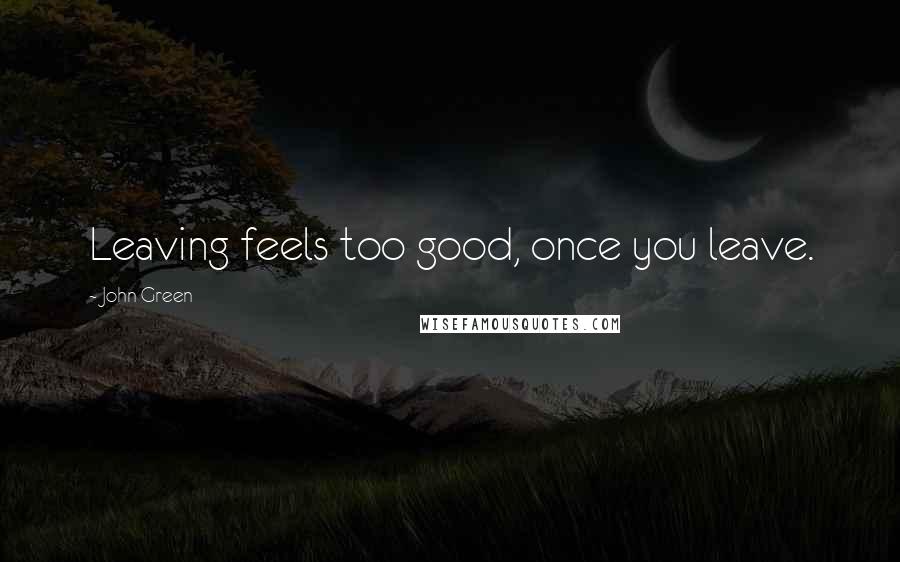 John Green Quotes: Leaving feels too good, once you leave.