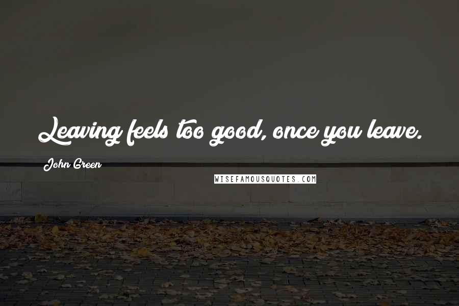 John Green Quotes: Leaving feels too good, once you leave.