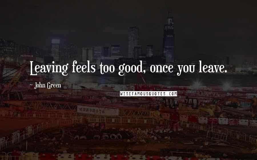 John Green Quotes: Leaving feels too good, once you leave.