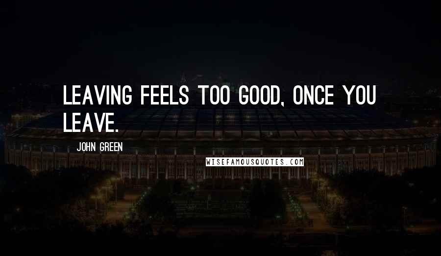 John Green Quotes: Leaving feels too good, once you leave.